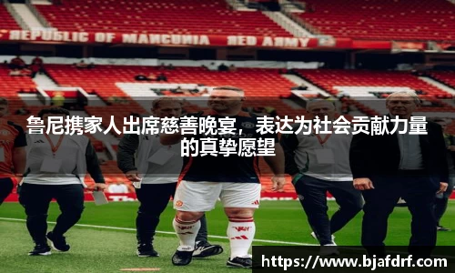鲁尼携家人出席慈善晚宴，表达为社会贡献力量的真挚愿望