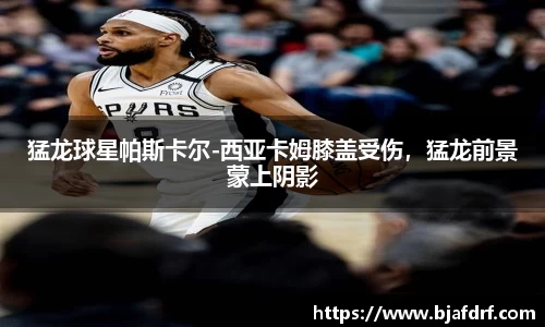 猛龙球星帕斯卡尔-西亚卡姆膝盖受伤，猛龙前景蒙上阴影