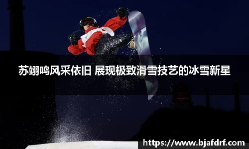 苏翊鸣风采依旧 展现极致滑雪技艺的冰雪新星