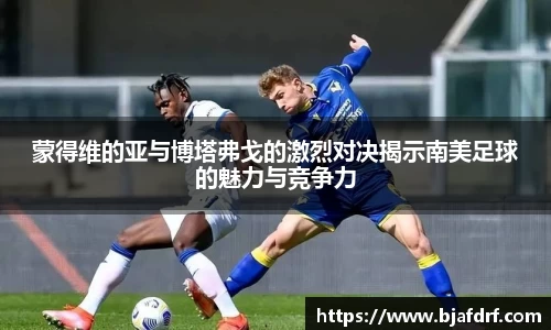 蒙得维的亚与博塔弗戈的激烈对决揭示南美足球的魅力与竞争力